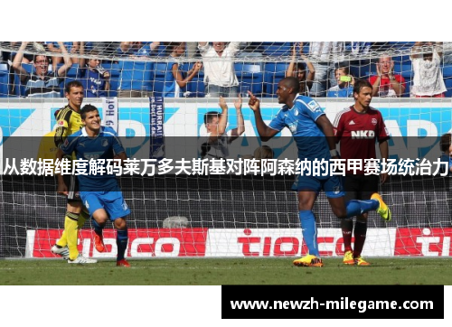 从数据维度解码莱万多夫斯基对阵阿森纳的西甲赛场统治力