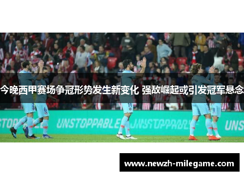 今晚西甲赛场争冠形势发生新变化 强敌崛起或引发冠军悬念