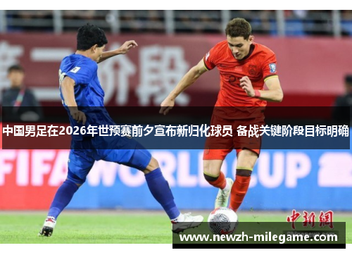 中国男足在2026年世预赛前夕宣布新归化球员 备战关键阶段目标明确