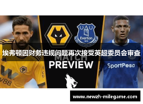 埃弗顿因财务违规问题再次接受英超委员会审查