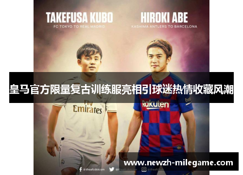 皇马官方限量复古训练服亮相引球迷热情收藏风潮