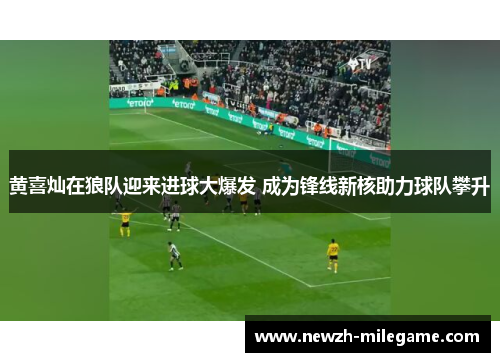 黄喜灿在狼队迎来进球大爆发 成为锋线新核助力球队攀升 黄喜灿在狼队迎来进球大爆发 成为锋线新核助力球队攀升