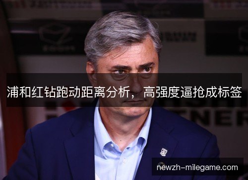浦和红钻跑动距离分析，高强度逼抢成标签