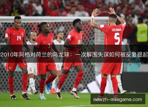 2010年阿格对荷兰的乌龙球：一次解围失误如何被反复提起