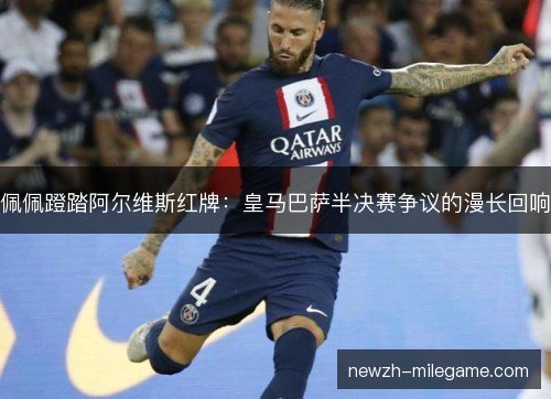 佩佩蹬踏阿尔维斯红牌：皇马巴萨半决赛争议的漫长回响